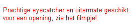 Tekstvak: Prachtige eyecatcher en uitermate geschikt voor een opening, zie het filmpje!
&nbsp;
&nbsp;
