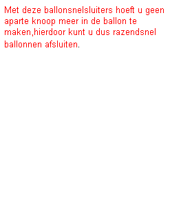 Tekstvak: Met deze ballonsnelsluiters hoeft u geen aparte knoop meer in de ballon te maken,hierdoor kunt u dus razendsnel ballonnen afsluiten.
&nbsp;
&nbsp;
